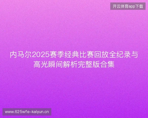 内马尔2025赛季经典比赛回放全纪录与高光瞬间解析完整版合集