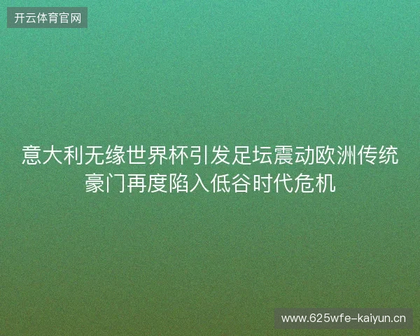 意大利无缘世界杯引发足坛震动欧洲传统豪门再度陷入低谷时代危机