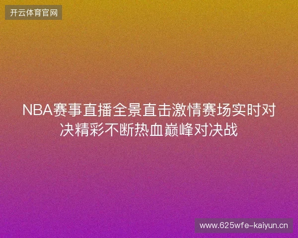 NBA赛事直播全景直击激情赛场实时对决精彩不断热血巅峰对决战