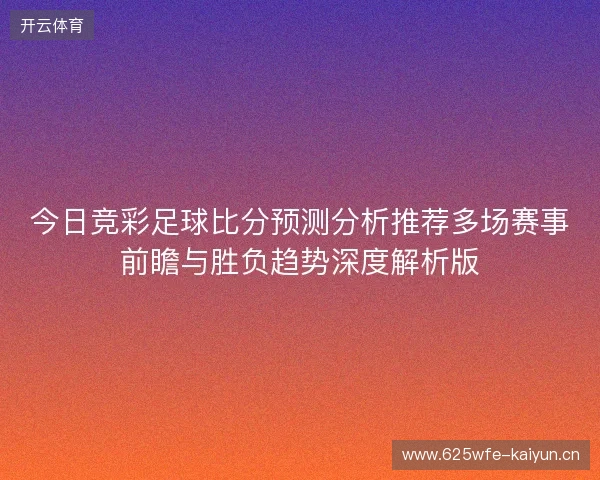 今日竞彩足球比分预测分析推荐多场赛事前瞻与胜负趋势深度解析版
