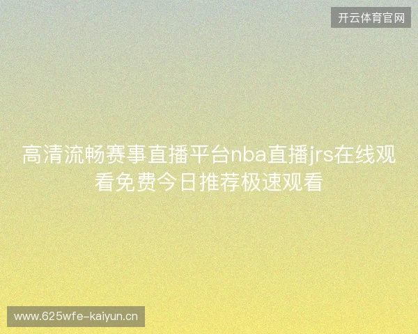 高清流畅赛事直播平台nba直播jrs在线观看免费今日推荐极速观看 高清流畅赛事直播平台nba直播jrs在线观看免费今日推荐极速观看