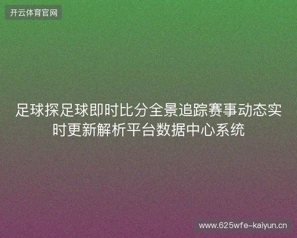 足球探足球即时比分全景追踪赛事动态实时更新解析平台数据中心系统 足球探足球即时比分全景追踪赛事动态实时更新解析平台数据中心系统