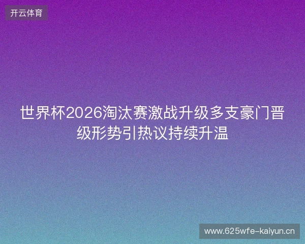 世界杯2026淘汰赛激战升级多支豪门晋级形势引热议持续升温 世界杯2026淘汰赛激战升级多支豪门晋级形势引热议持续升温