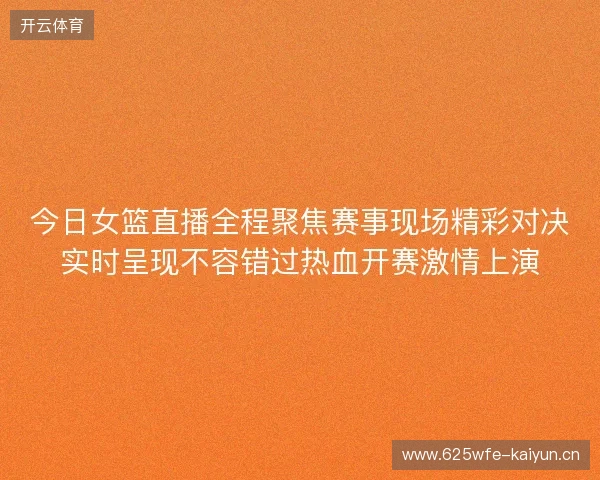 今日女篮直播全程聚焦赛事现场精彩对决实时呈现不容错过热血开赛激情上演 今日女篮直播全程聚焦赛事现场精彩对决实时呈现不容错过热血开赛激情上演