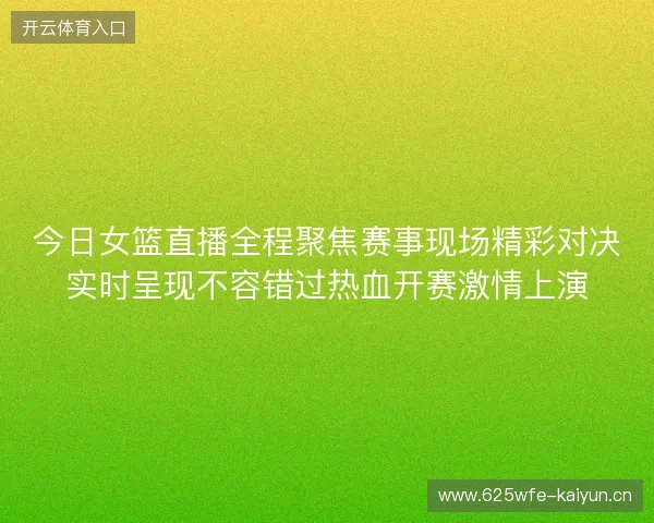 今日女篮直播全程聚焦赛事现场精彩对决实时呈现不容错过热血开赛激情上演