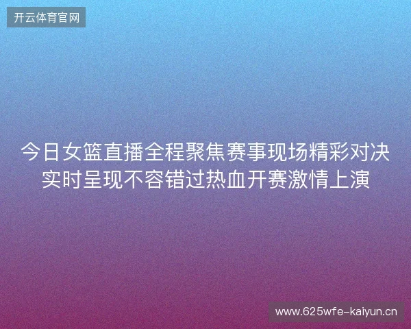 今日女篮直播全程聚焦赛事现场精彩对决实时呈现不容错过热血开赛激情上演 今日女篮直播全程聚焦赛事现场精彩对决实时呈现不容错过热血开赛激情上演