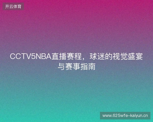 CCTV5NBA直播赛程，球迷的视觉盛宴与赛事指南