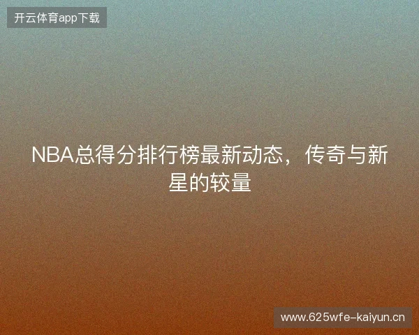 NBA总得分排行榜最新动态，传奇与新星的较量