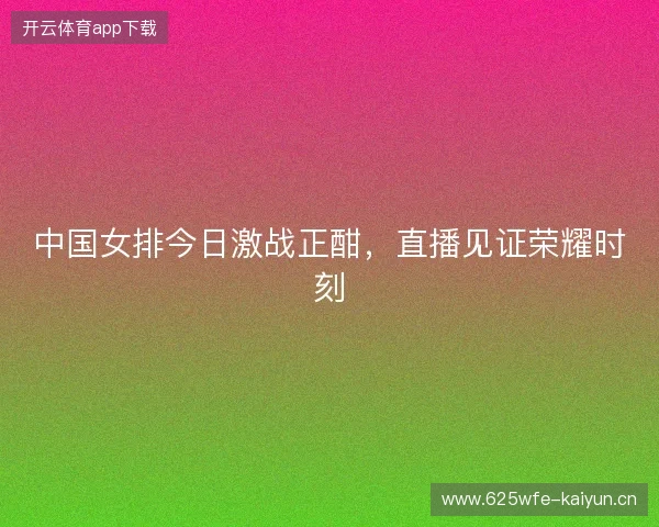中国女排今日激战正酣，直播见证荣耀时刻