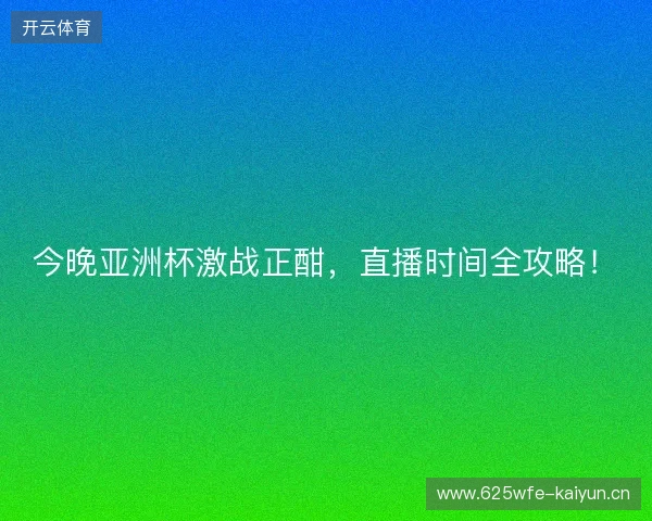 今晚亚洲杯激战正酣，直播时间全攻略！