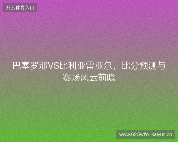 巴塞罗那VS比利亚雷亚尔，比分预测与赛场风云前瞻