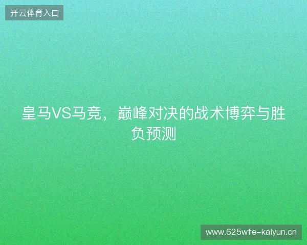 皇马VS马竞，巅峰对决的战术博弈与胜负预测
